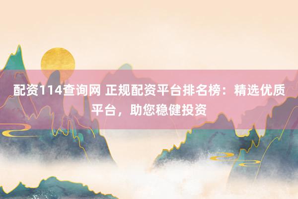 配资114查询网 正规配资平台排名榜：精选优质平台，助您稳健投资