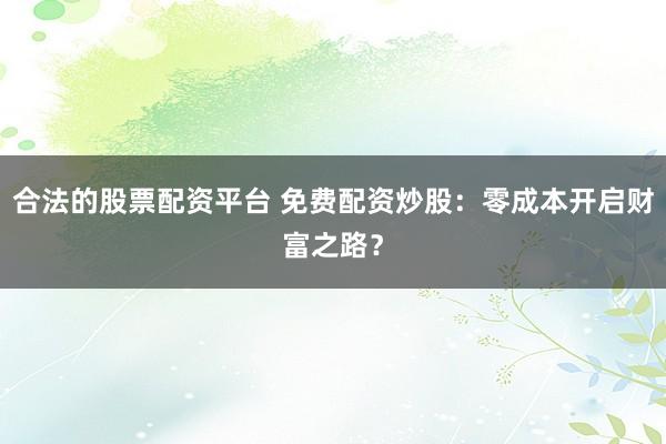 合法的股票配资平台 免费配资炒股:零成本开启财富之路?