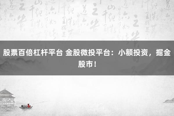 股票百倍杠杆平台 金股微投平台：小额投资，掘金股市！