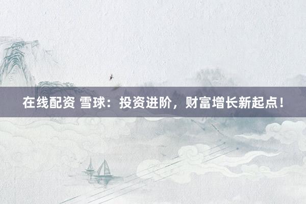 在线配资 雪球：投资进阶，财富增长新起点！