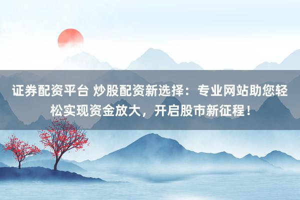 证券配资平台 炒股配资新选择：专业网站助您轻松实现资金放大，开启股市新征程！