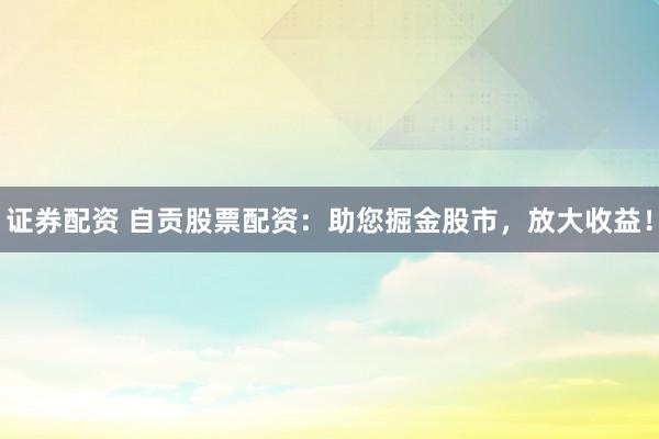 证券配资 自贡股票配资：助您掘金股市，放大收益！
