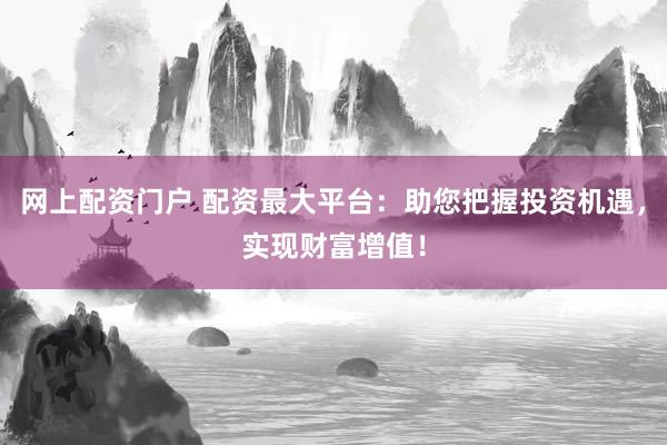 网上配资门户 配资最大平台：助您把握投资机遇，实现财富增值！