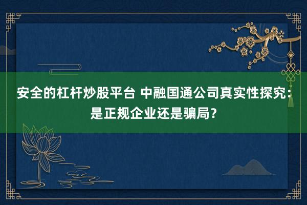 安全的杠杆炒股平台 中融国通公司真实性探究：是正规企业还是骗局？
