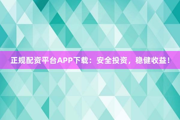 正规配资平台APP下载：安全投资，稳健收益！