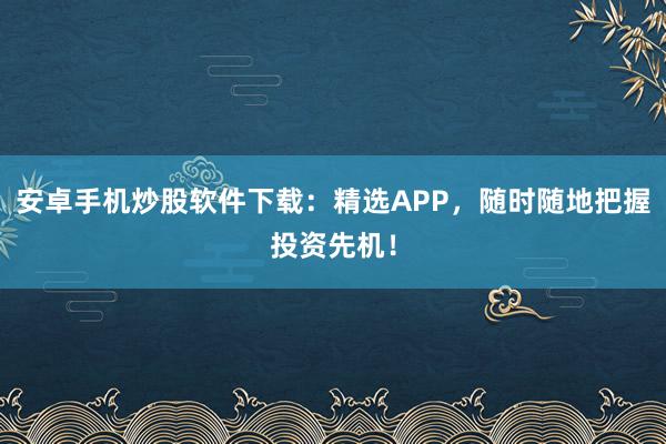 安卓手机炒股软件下载：精选APP，随时随地把握投资先机！