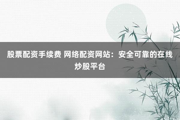 股票配资手续费 网络配资网站：安全可靠的在线炒股平台
