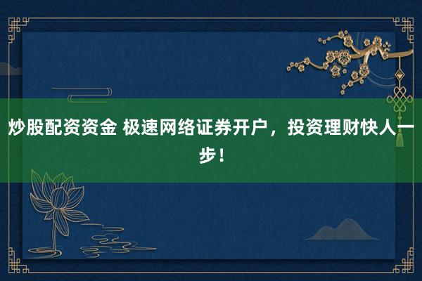 炒股配资资金 极速网络证券开户，投资理财快人一步！