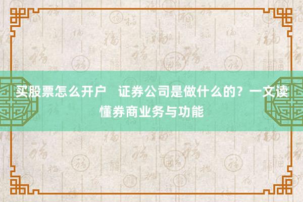 买股票怎么开户   证券公司是做什么的？一文读懂券商业务与功能