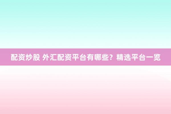 配资炒股 外汇配资平台有哪些？精选平台一览