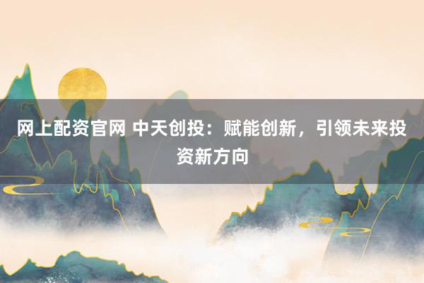网上配资官网 中天创投：赋能创新，引领未来投资新方向