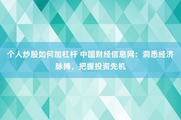 个人炒股如何加杠杆 中国财经信息网：洞悉经济脉搏，把握投资先机