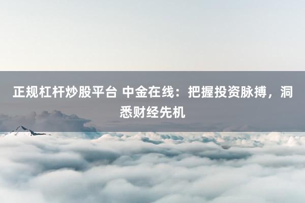 正规杠杆炒股平台 中金在线：把握投资脉搏，洞悉财经先机