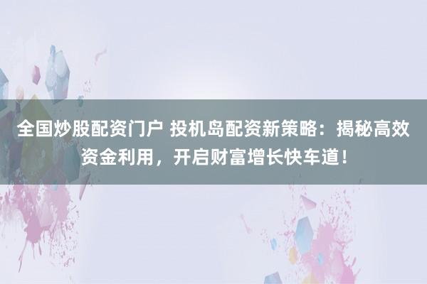 全国炒股配资门户 投机岛配资新策略：揭秘高效资金利用，开启财富增长快车道！