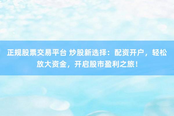 正规股票交易平台 炒股新选择：配资开户，轻松放大资金，开启股市盈利之旅！