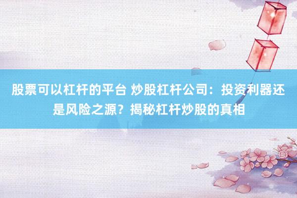 股票可以杠杆的平台 炒股杠杆公司：投资利器还是风险之源？揭秘杠杆炒股的真相