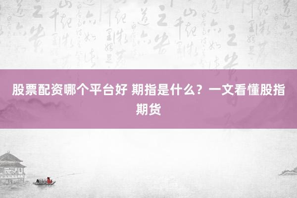 股票配资哪个平台好 期指是什么？一文看懂股指期货