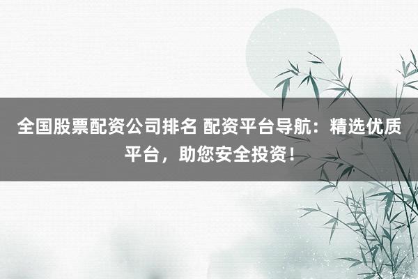 全国股票配资公司排名 配资平台导航：精选优质平台，助您安全投资！