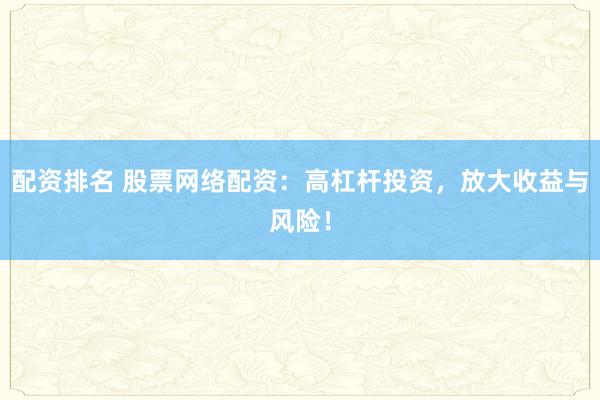 配资排名 股票网络配资：高杠杆投资，放大收益与风险！