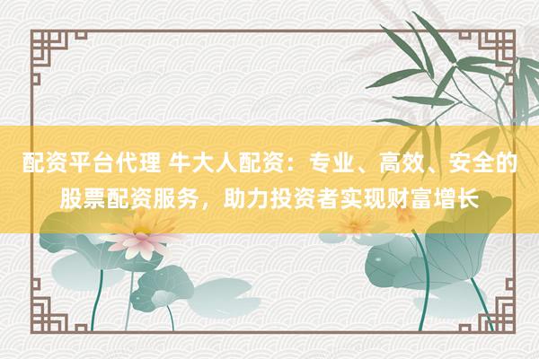 配资平台代理 牛大人配资：专业、高效、安全的股票配资服务，助力投资者实现财富增长