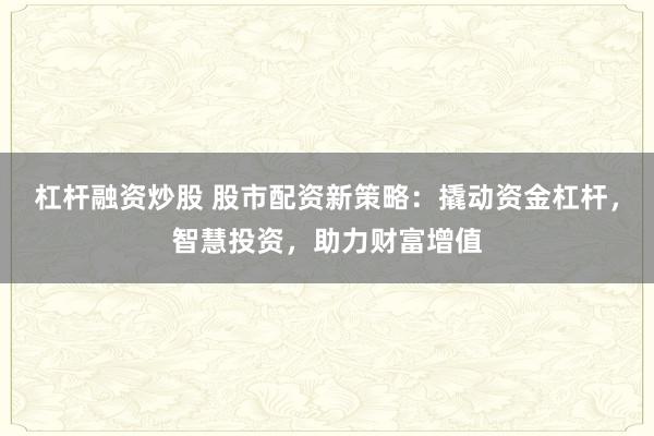 杠杆融资炒股 股市配资新策略：撬动资金杠杆，智慧投资，助力财富增值