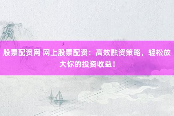 股票配资网 网上股票配资：高效融资策略，轻松放大你的投资收益！