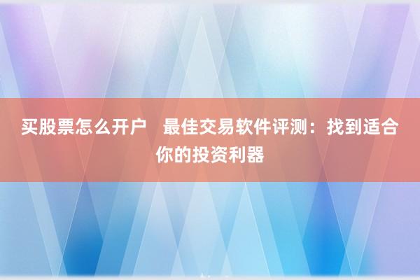 买股票怎么开户   最佳交易软件评测：找到适合你的投资利器