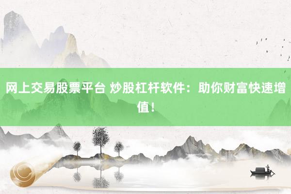 网上交易股票平台 炒股杠杆软件：助你财富快速增值！