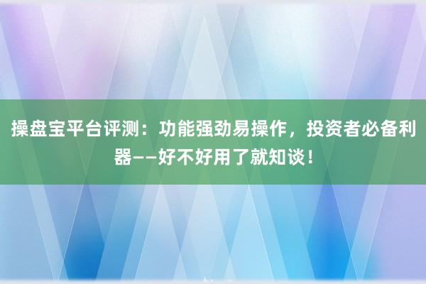 操盘宝平台评测：功能强劲易操作，投资者必备利器——好不好用了就知谈！