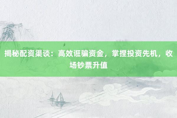 揭秘配资渠谈:高效诳骗资金,掌捏投资先机,收场钞票升值
