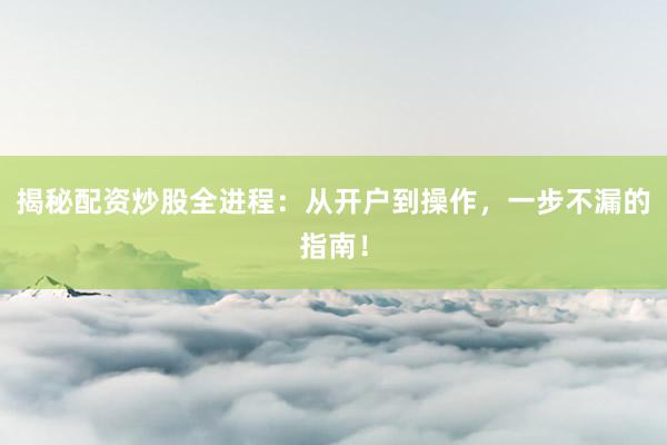 揭秘配资炒股全进程:从开户到操作,一步不漏的指南!