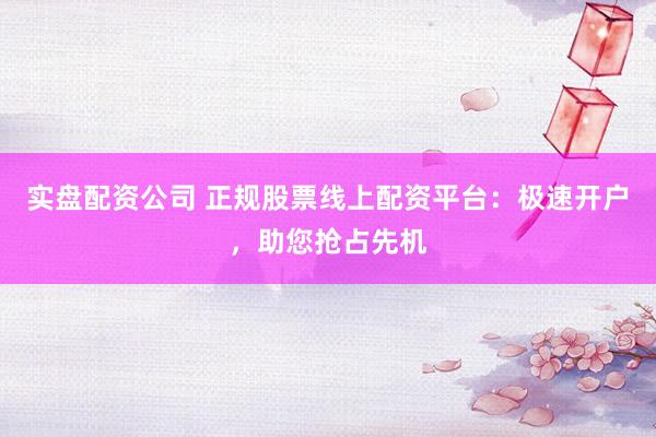实盘配资公司 正规股票线上配资平台：极速开户，助您抢占先机