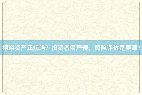 翔翔资产正规吗？投资者需严慎，风险评估是要津！