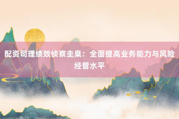 配资司理绩效侦察圭臬：全面提高业务能力与风险经管水平