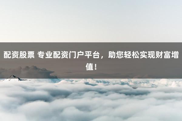 配资股票 专业配资门户平台，助您轻松实现财富增值！