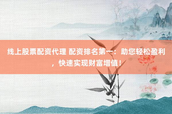 线上股票配资代理 配资排名第一：助您轻松盈利，快速实现财富增值！
