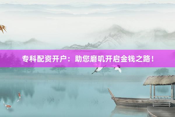 专科配资开户：助您磨叽开启金钱之路！