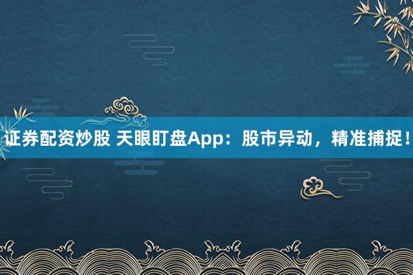 证券配资炒股 天眼盯盘App：股市异动，精准捕捉！