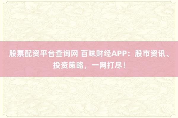 股票配资平台查询网 百味财经APP：股市资讯、投资策略，一网打尽！
