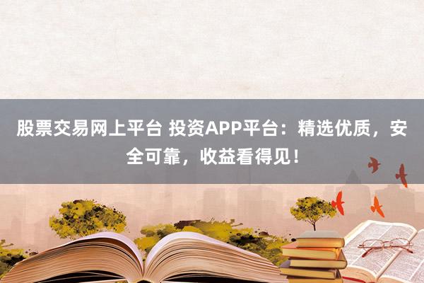 股票交易网上平台 投资APP平台：精选优质，安全可靠，收益看得见！