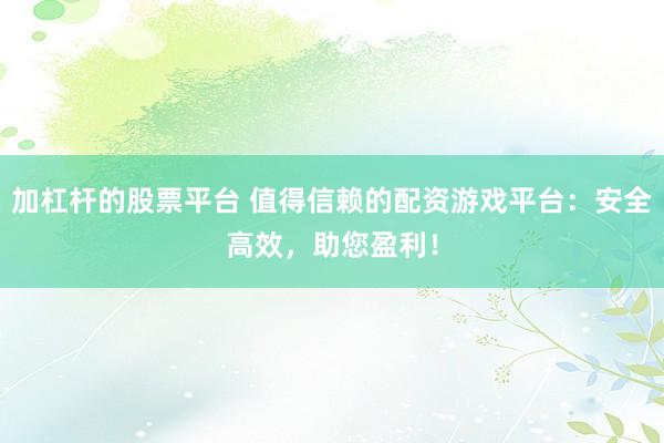 加杠杆的股票平台 值得信赖的配资游戏平台：安全高效，助您盈利！