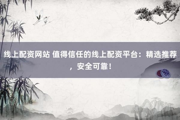 线上配资网站 值得信任的线上配资平台：精选推荐，安全可靠！