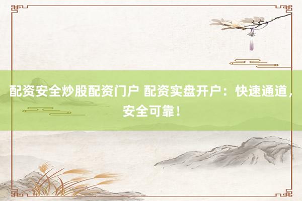 配资安全炒股配资门户 配资实盘开户：快速通道，安全可靠！