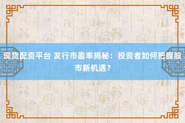 现货配资平台 发行市盈率揭秘：投资者如何把握股市新机遇？