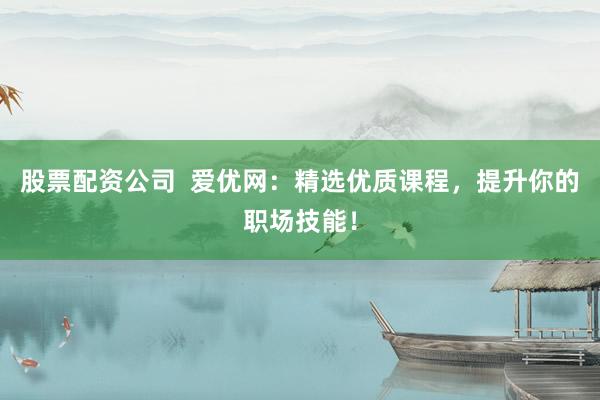 股票配资公司  爱优网：精选优质课程，提升你的职场技能！