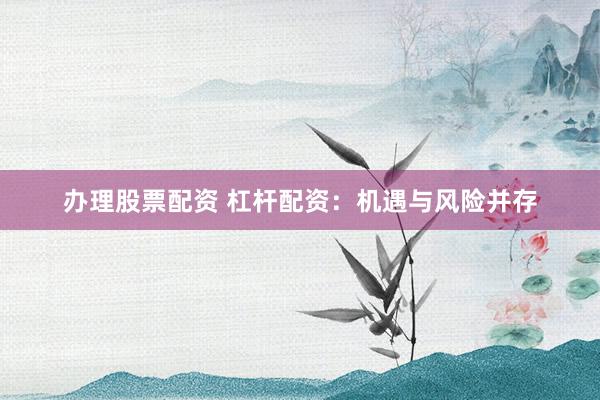 办理股票配资 杠杆配资：机遇与风险并存