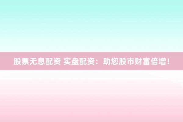 股票无息配资 实盘配资：助您股市财富倍增！