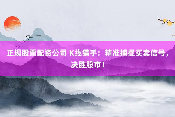正规股票配资公司 K线猎手：精准捕捉买卖信号，决胜股市！