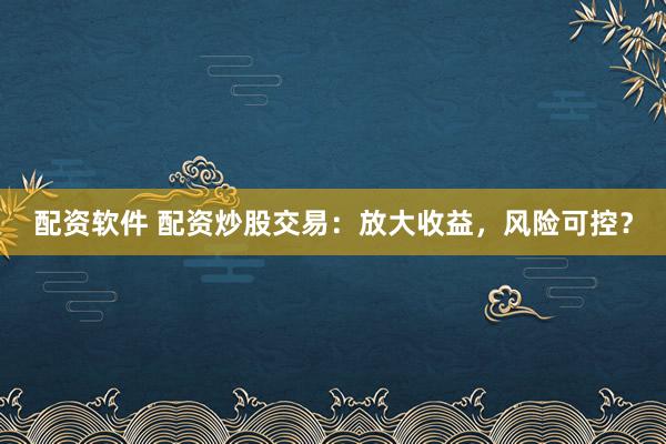 配资软件 配资炒股交易：放大收益，风险可控？