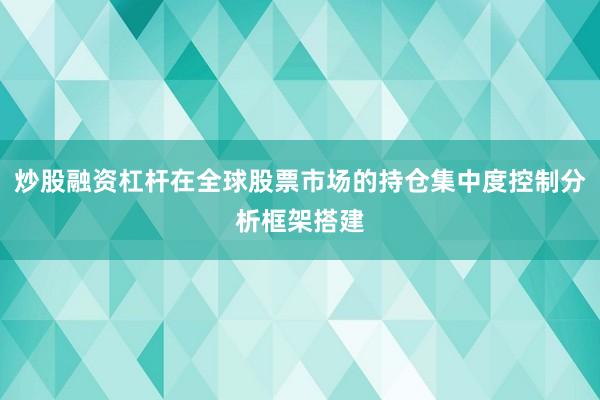 炒股融资杠杆在全球股票市场的持仓集中度控制分析框架搭建